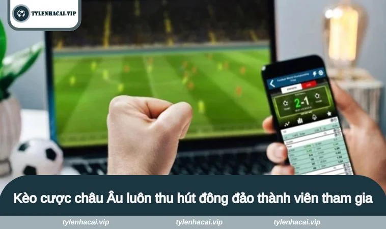 Kèo cược châu Âu luôn thu hút đông đảo thành viên tham gia