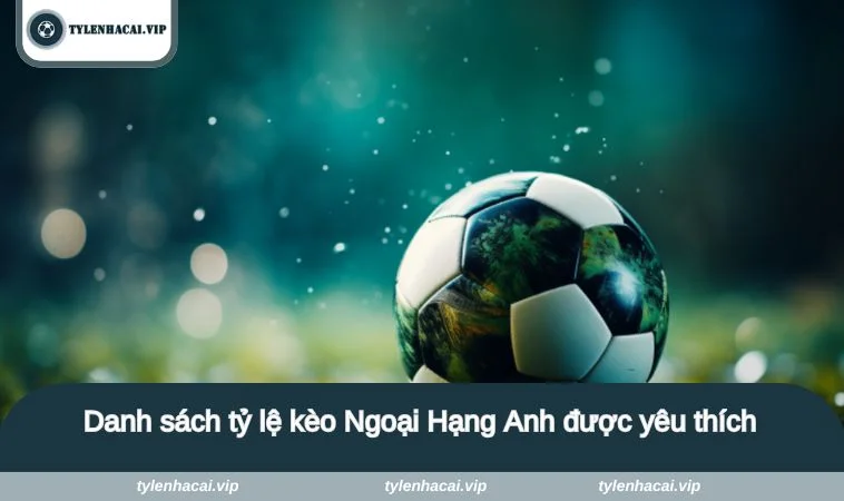 Danh sách tỷ lệ kèo Ngoại Hạng Anh được yêu thích